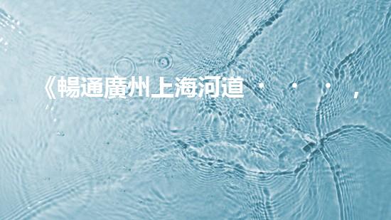 《暢通廣州上海河道，科技清淤助力城市發(fā)展》